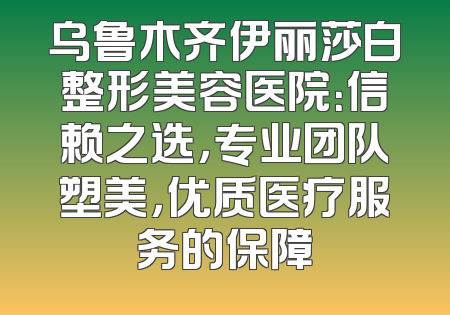 乌鲁木齐伊丽莎白整形美容医院：信赖之选，专业团队塑美，优质医疗服务的保障