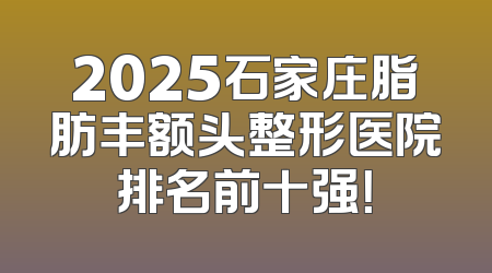 2025石家庄脂肪丰额头整形医院排名前十强！