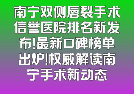 南宁双侧唇裂手术信誉医院排名新发布！最新口碑榜单出炉！权威解读南宁手术新动态