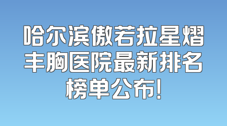 哈尔滨傲若拉星熠丰胸医院最新排名榜单公布！