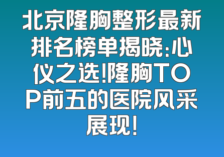 北京隆胸整形最新排名榜单揭晓：心仪之选！隆胸TOP前五的医院风采展现！