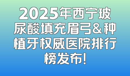 2025年西宁玻尿酸填充眉弓&种植牙权威医院排行榜发布！