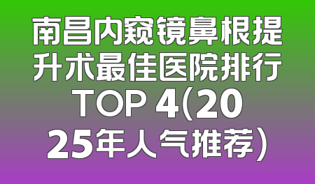 南昌内窥镜鼻根提升术最佳医院排行TOP 4（2025年人气推荐）