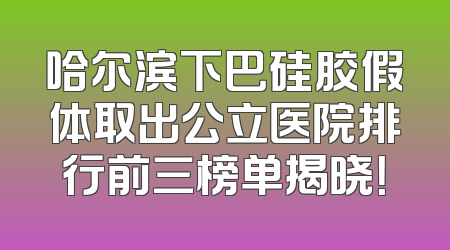哈尔滨下巴硅胶假体取出公立医院排行前三榜单揭晓！