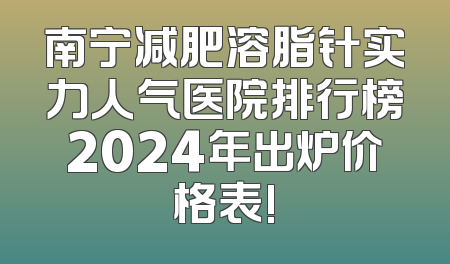南宁减肥溶脂针实力人气医院排行榜2024年出炉价格表!