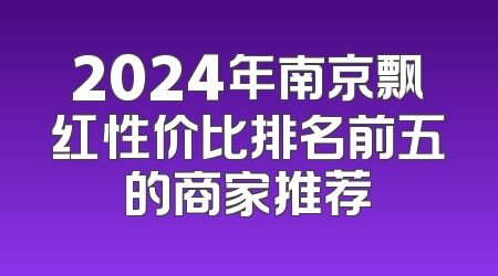 2024年南京飘红性价比排名前五的商家推荐