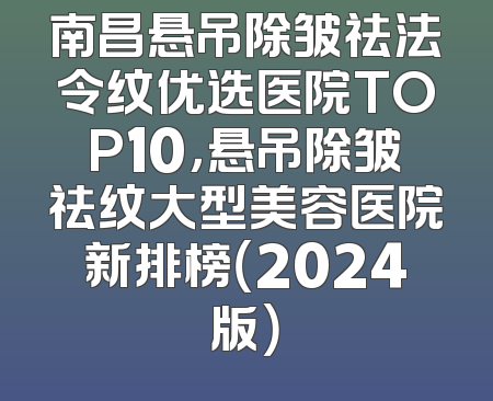 南昌悬吊除皱祛法令纹优选医院TOP10，悬吊除皱祛纹大型美容医院新排榜（2024版）