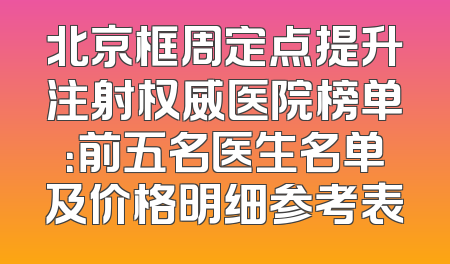 北京框周定点提升注射权威医院榜单：前五名医生名单及价格明细参考表