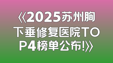 《2025苏州胸下垂修复医院TOP4榜单公布！》