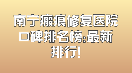 南宁瘢痕修复医院口碑排名榜：最新排行！