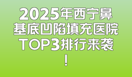 2025年西宁鼻基底凹陷填充医院TOP3排行来袭!
