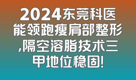 2024东莞科医能领跑瘦肩部整形，隔空溶脂技术三甲地位稳固！