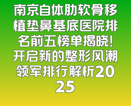 南京自体肋软骨移植垫鼻基底医院排名前五榜单揭晓！开启新的整形风潮领军排行解析2025