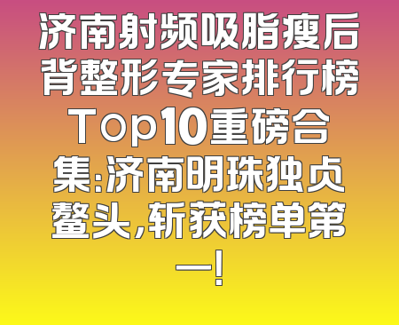 济南射频吸脂瘦后背整形专家排行榜Top10重磅合集：济南明珠独占鳌头，斩获榜单第一！