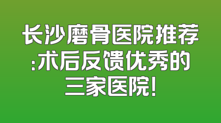 长沙磨骨医院推荐：术后反馈优秀的三家医院！