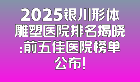 2025银川形体雕塑医院排名揭晓：前五佳医院榜单公布！