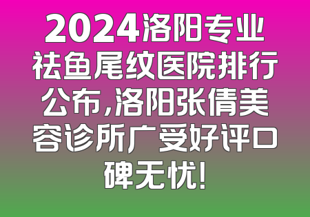 2024洛阳专业祛鱼尾纹医院排行公布，洛阳张倩美容诊所广受好评口碑无忧！