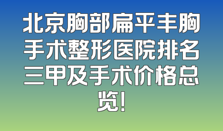 北京胸部扁平丰胸手术整形医院排名三甲及手术价格总览！