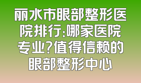 丽水市眼部整形医院排行：哪家医院专业？值得信赖的眼部整形中心