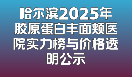 哈尔滨2025年胶原蛋白丰面颊医院实力榜与价格透明公示