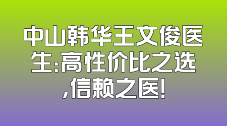 中山韩华王文俊医生：高性价比之选，信赖之医！