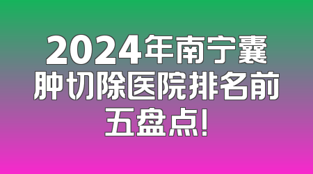 2024年南宁囊肿切除医院排名前五盘点!