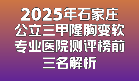 2025年石家庄公立三甲隆胸变软专业医院测评榜前三名解析