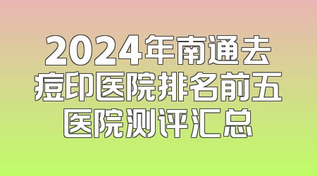 2024年南通去痘印医院排名前五医院测评汇总