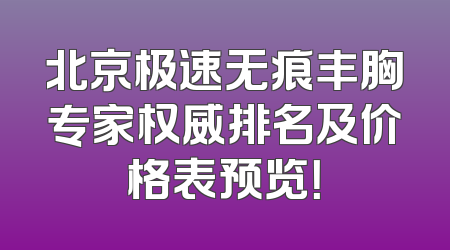 北京极速无痕丰胸专家权威排名及价格表预览！