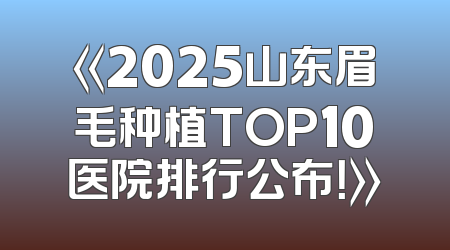 《2025山东眉毛种植TOP10医院排行公布！》