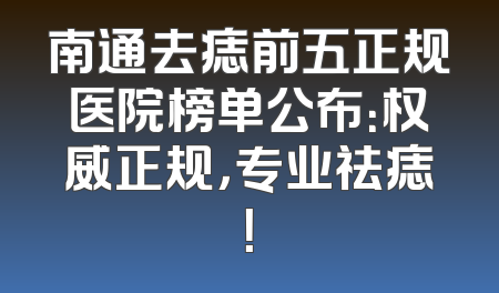 南通去痣前五正规医院榜单公布：权威正规，专业祛痣！