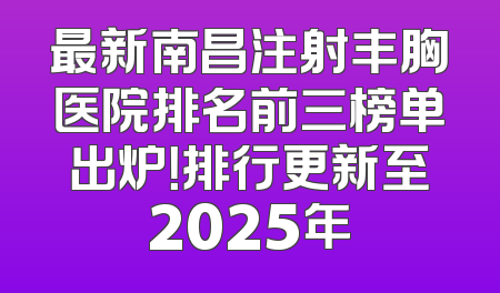 最新南昌注射丰胸医院排名前三榜单出炉！排行更新至2025年