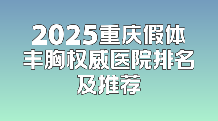2025重庆假体丰胸权威医院排名及推荐