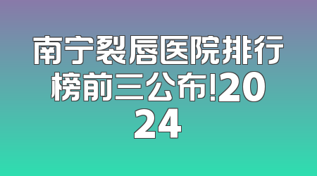 南宁裂唇医院排行榜前三公布!2024