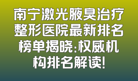 南宁激光腋臭治疗整形医院最新排名榜单揭晓：权威机构排名解读！