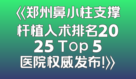 《郑州鼻小柱支撑杆植入术排名2025 Top 5医院权威发布！》