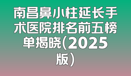 南昌鼻小柱延长手术医院排名前五榜单揭晓（2025版）