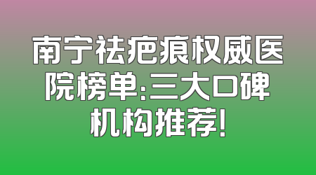南宁祛疤痕权威医院榜单：三大口碑机构推荐！