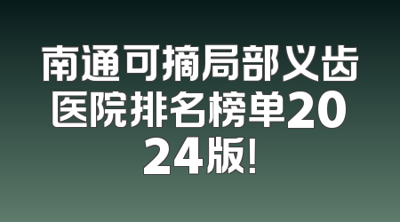 南通可摘局部义齿医院排名榜单2024版！