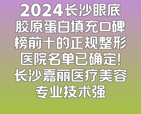 2024长沙眼底胶原蛋白填充口碑榜前十的正规整形医院名单已确定！长沙嘉丽医疗美容专业技术强