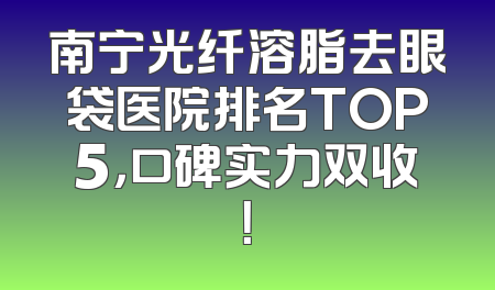 南宁光纤溶脂去眼袋医院排名TOP5，口碑实力双收！