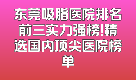 东莞吸脂医院排名前三实力强榜！精选国内顶尖医院榜单