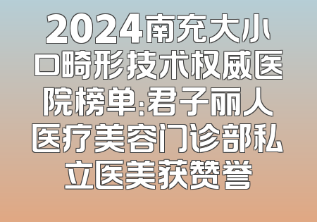 2024南充大小口畸形技术权威医院榜单：君子丽人医疗美容门诊部私立医美获赞誉