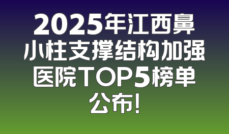 2025年江西鼻小柱支撑结构加强医院TOP5榜单公布！