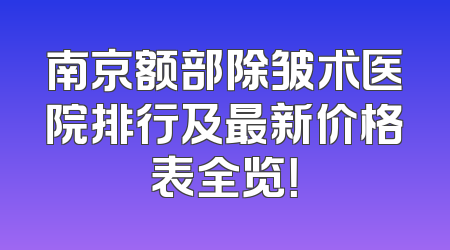 南京额部除皱术医院排行及最新价格表全览！