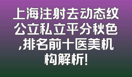 上海注射去动态纹公立私立平分秋色，排名前十医美机构解析！