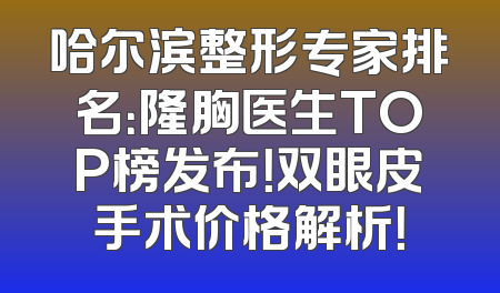 哈尔滨整形专家排名：隆胸医生TOP榜发布！双眼皮手术价格解析！