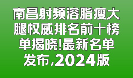 南昌射频溶脂瘦大腿权威排名前十榜单揭晓！最新名单发布，2024版