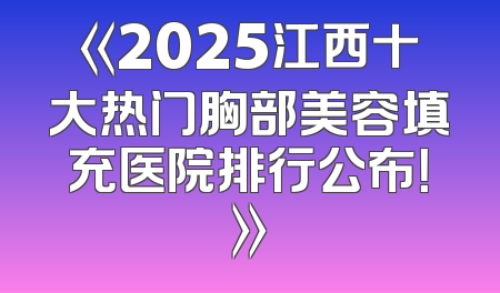 《2025江西十大热门胸部美容填充医院排行公布！》