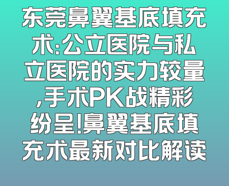 东莞鼻翼基底填充术：公立医院与私立医院的实力较量，手术PK战精彩纷呈！鼻翼基底填充术最新对比解读